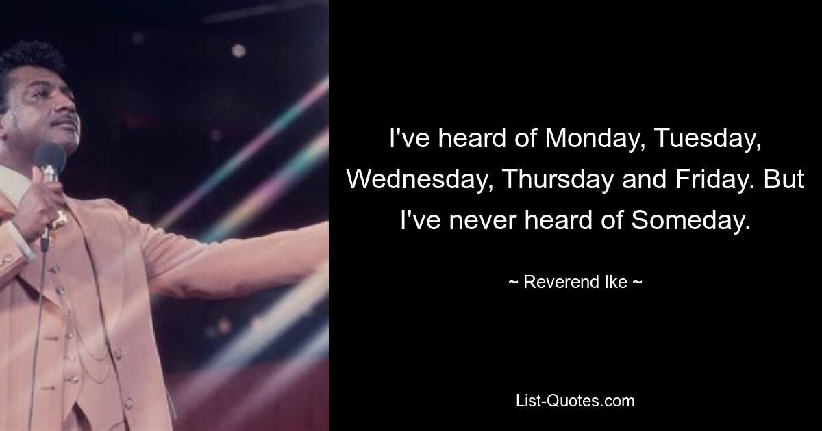 I've heard of Monday, Tuesday, Wednesday, Thursday and Friday. But I've never heard of Someday. — © Reverend Ike