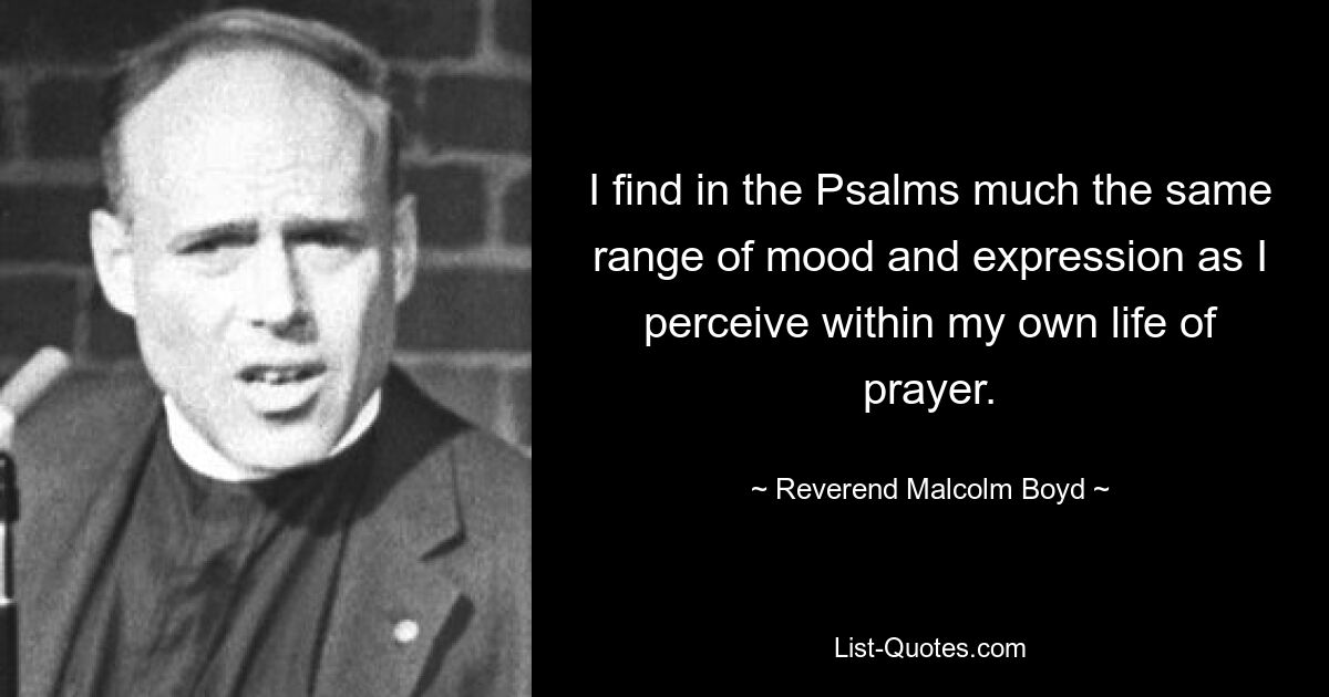 I find in the Psalms much the same range of mood and expression as I perceive within my own life of prayer. — © Reverend Malcolm Boyd