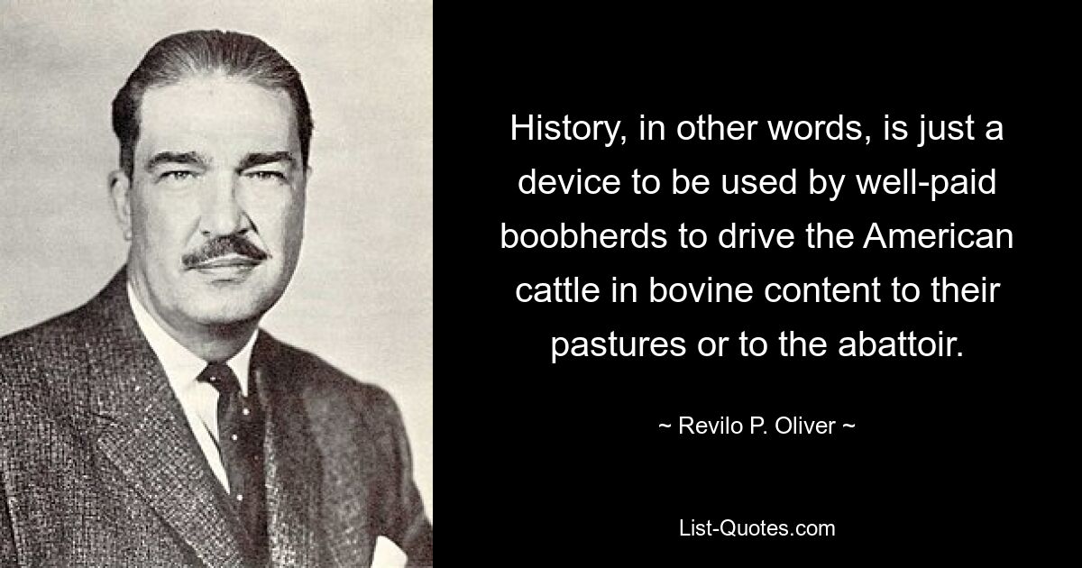 History, in other words, is just a device to be used by well-paid boobherds to drive the American cattle in bovine content to their pastures or to the abattoir. — © Revilo P. Oliver