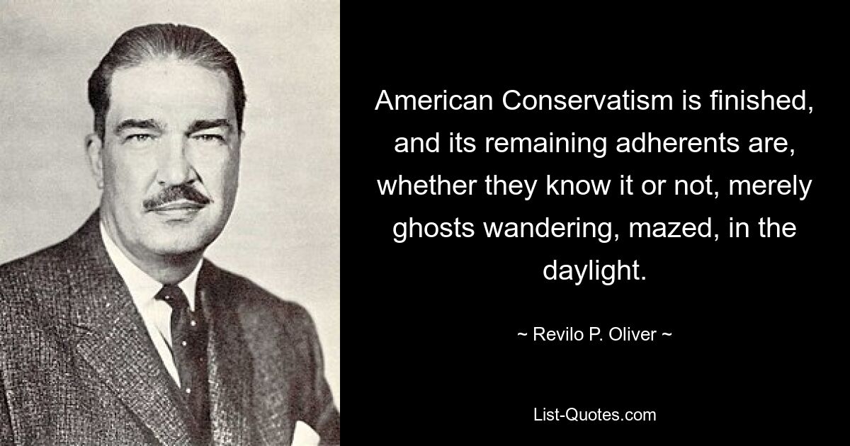 American Conservatism is finished, and its remaining adherents are, whether they know it or not, merely ghosts wandering, mazed, in the daylight. — © Revilo P. Oliver