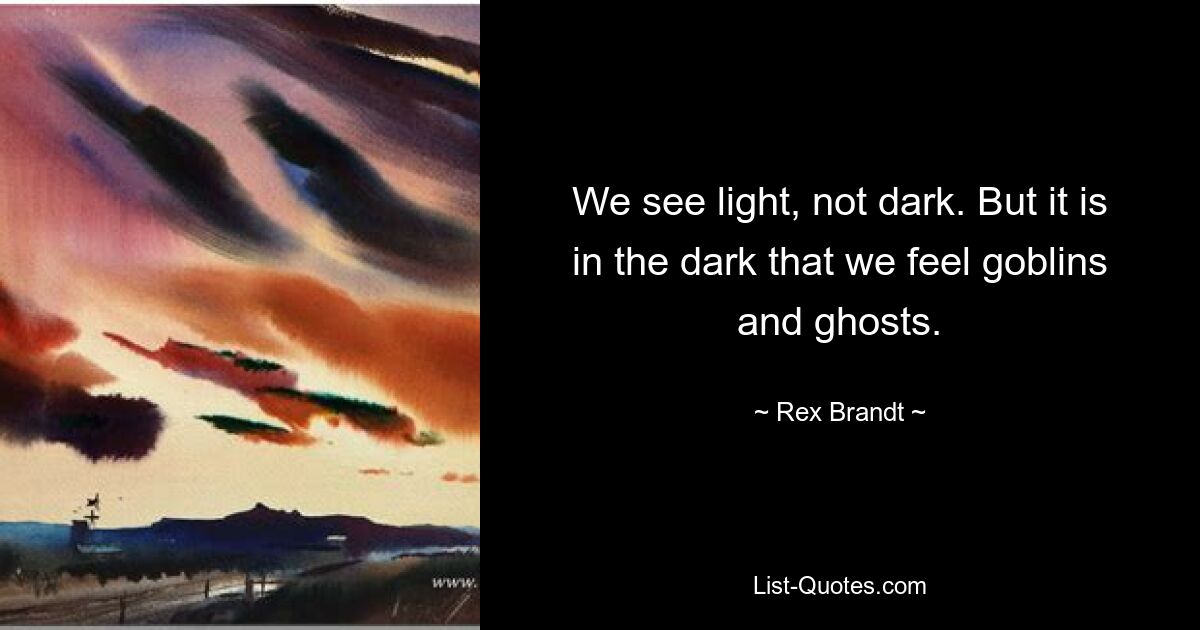 We see light, not dark. But it is in the dark that we feel goblins and ghosts. — © Rex Brandt