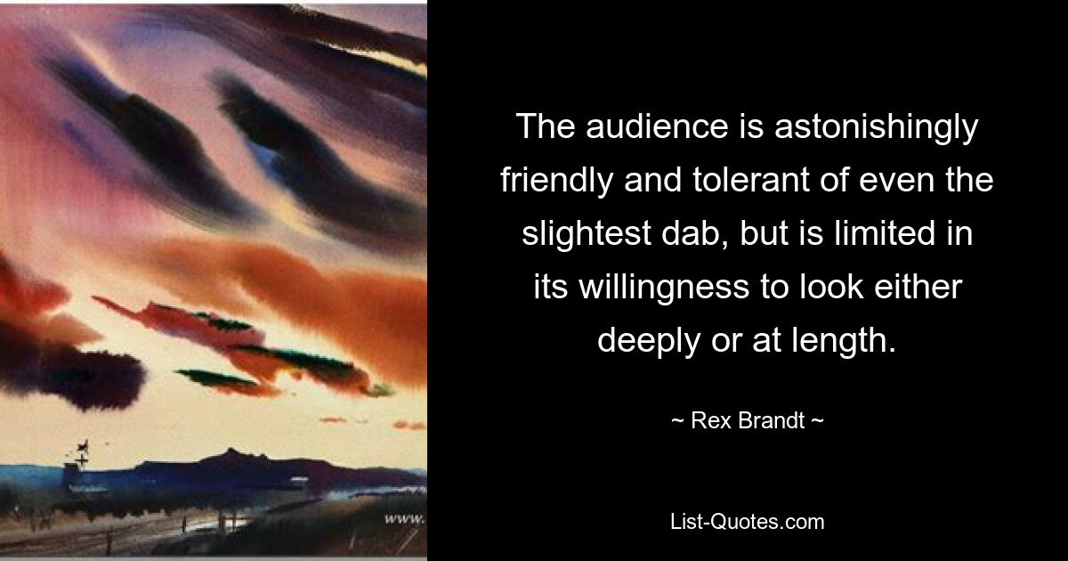 The audience is astonishingly friendly and tolerant of even the slightest dab, but is limited in its willingness to look either deeply or at length. — © Rex Brandt