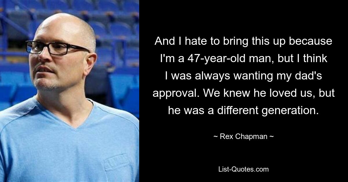 Und ich hasse es, das anzusprechen, weil ich ein 47-jähriger Mann bin, aber ich glaube, ich wollte immer die Zustimmung meines Vaters. Wir wussten, dass er uns liebte, aber er war eine andere Generation. — © Rex Chapman 