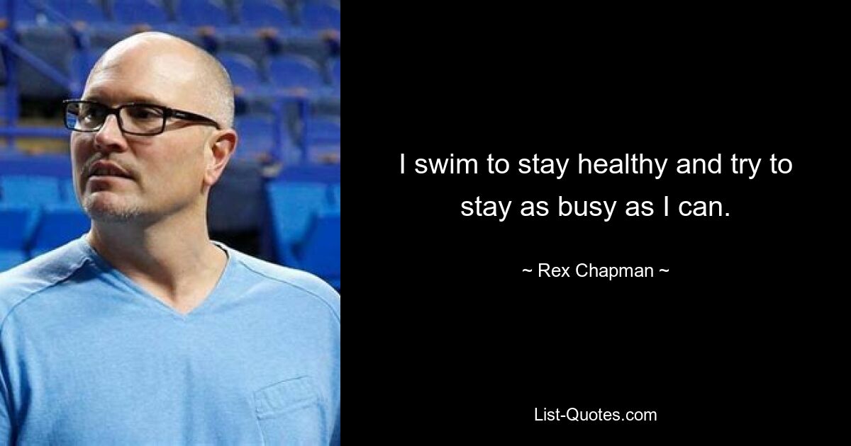 I swim to stay healthy and try to stay as busy as I can. — © Rex Chapman