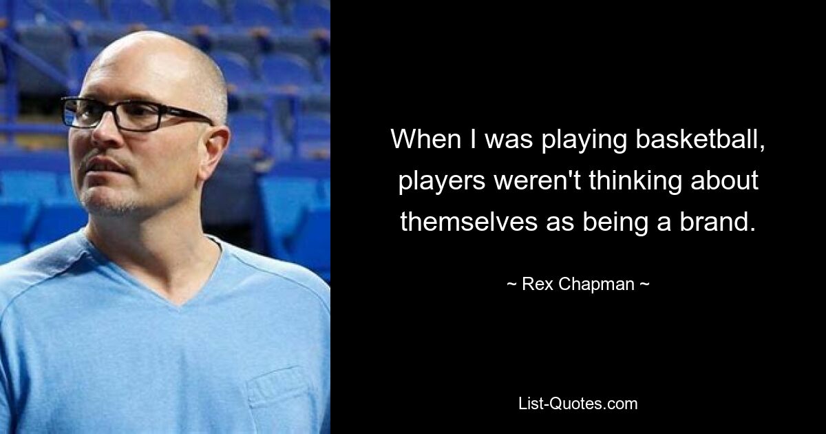 When I was playing basketball, players weren't thinking about themselves as being a brand. — © Rex Chapman