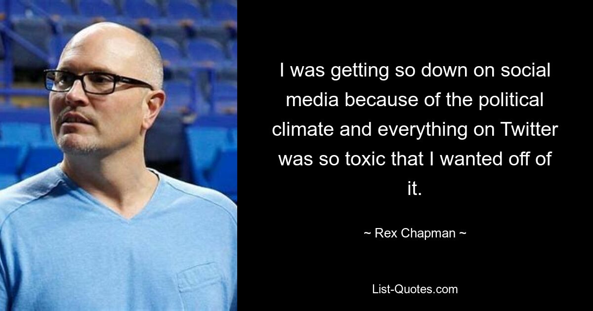 I was getting so down on social media because of the political climate and everything on Twitter was so toxic that I wanted off of it. — © Rex Chapman