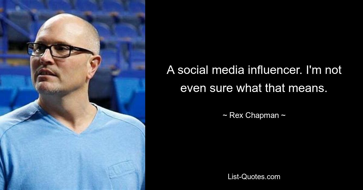 A social media influencer. I'm not even sure what that means. — © Rex Chapman