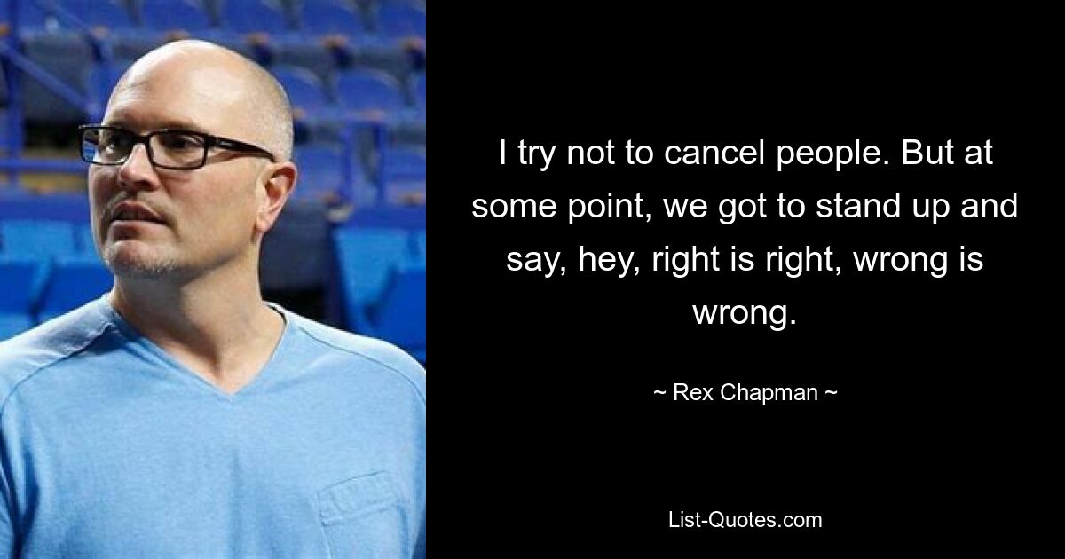 I try not to cancel people. But at some point, we got to stand up and say, hey, right is right, wrong is wrong. — © Rex Chapman