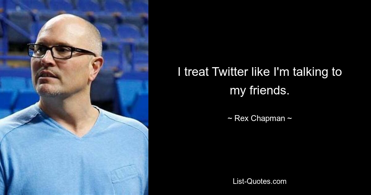 I treat Twitter like I'm talking to my friends. — © Rex Chapman