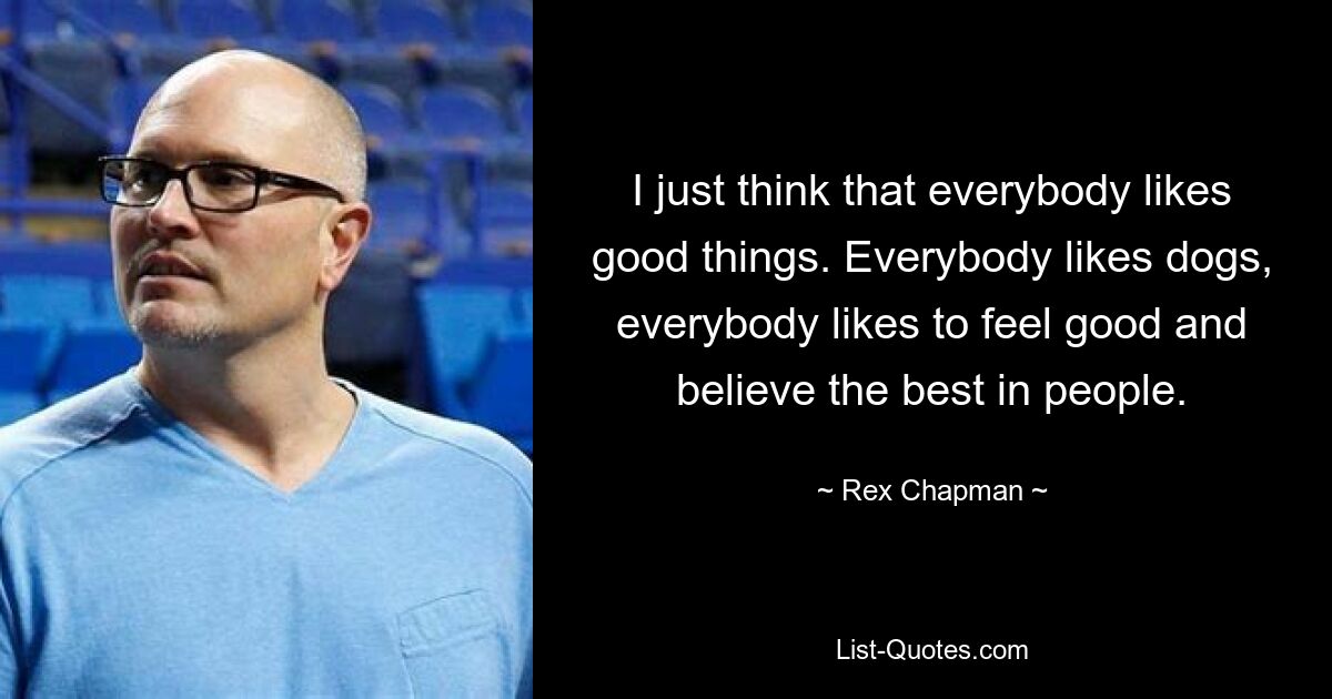 I just think that everybody likes good things. Everybody likes dogs, everybody likes to feel good and believe the best in people. — © Rex Chapman