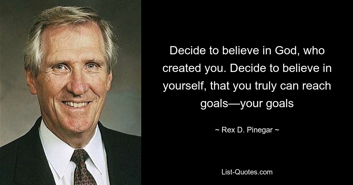 Decide to believe in God, who created you. Decide to believe in yourself, that you truly can reach goals—your goals — © Rex D. Pinegar