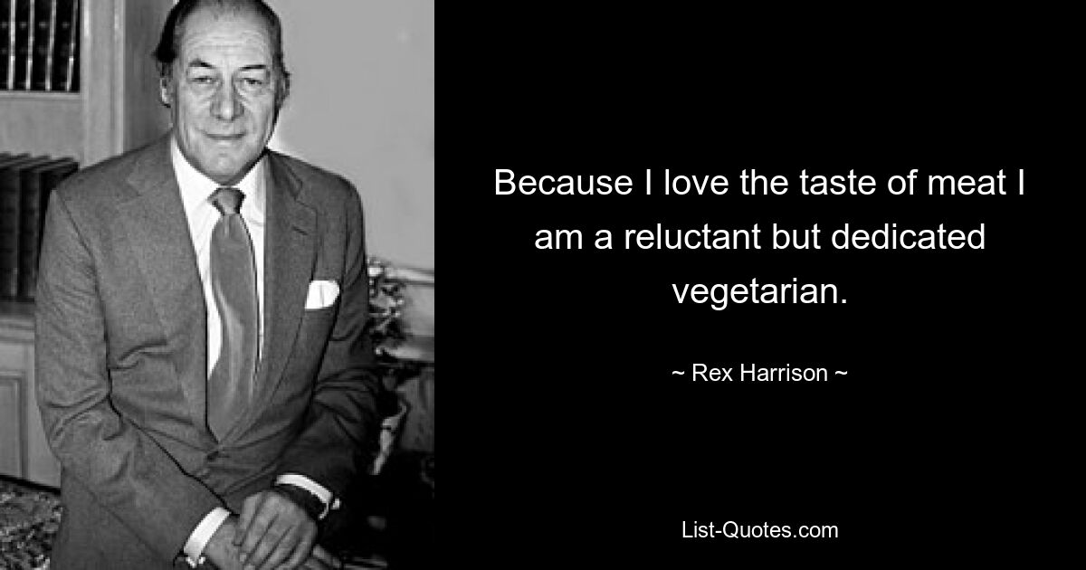 Because I love the taste of meat I am a reluctant but dedicated vegetarian. — © Rex Harrison