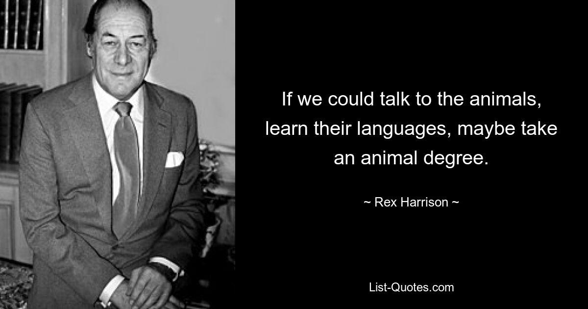 If we could talk to the animals, learn their languages, maybe take an animal degree. — © Rex Harrison