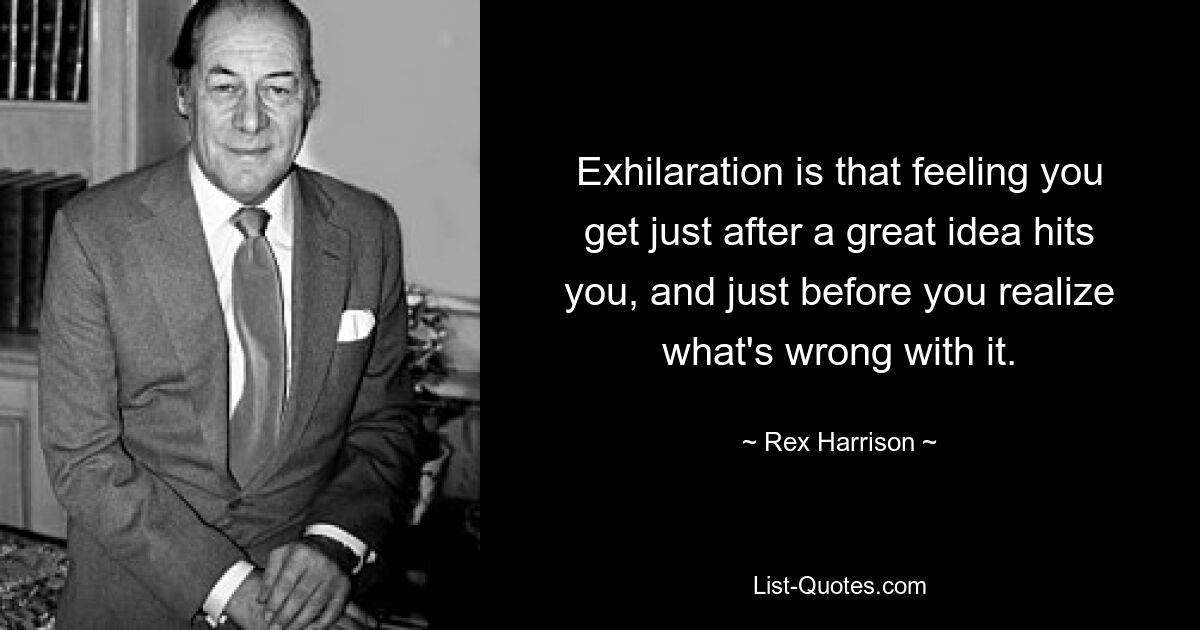 Exhilaration is that feeling you get just after a great idea hits you, and just before you realize what's wrong with it. — © Rex Harrison