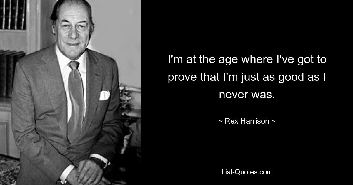 I'm at the age where I've got to prove that I'm just as good as I never was. — © Rex Harrison