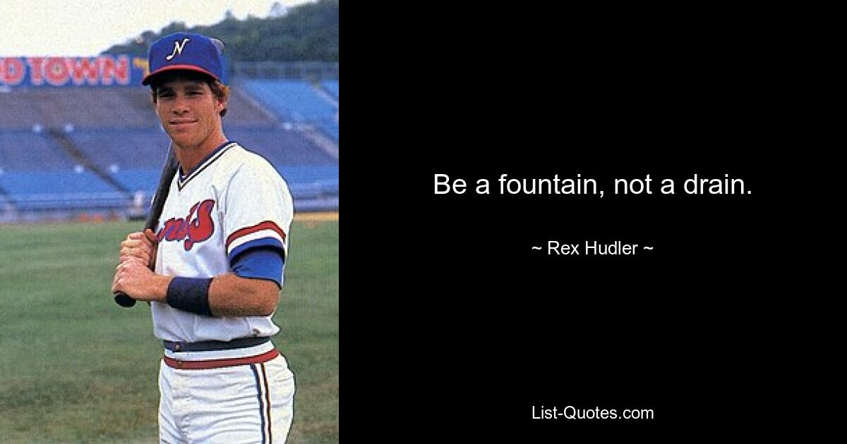 Be a fountain, not a drain. — © Rex Hudler