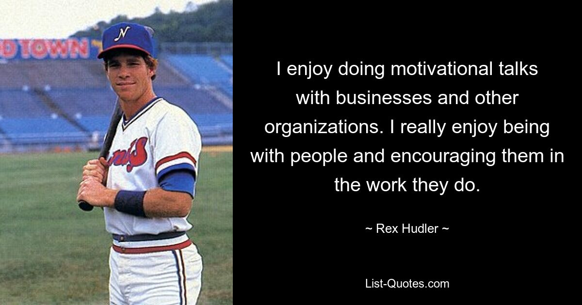 I enjoy doing motivational talks with businesses and other organizations. I really enjoy being with people and encouraging them in the work they do. — © Rex Hudler