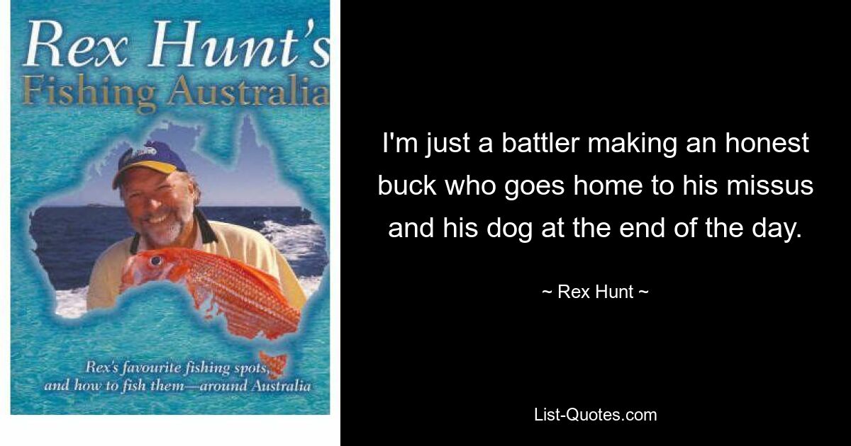 I'm just a battler making an honest buck who goes home to his missus and his dog at the end of the day. — © Rex Hunt