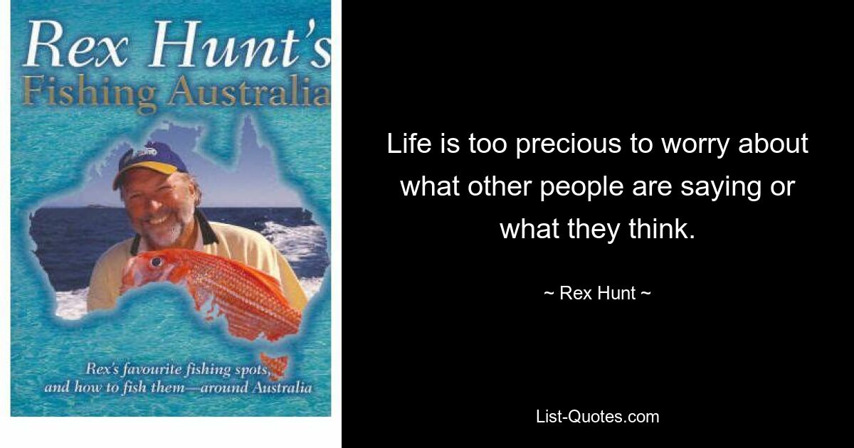 Life is too precious to worry about what other people are saying or what they think. — © Rex Hunt