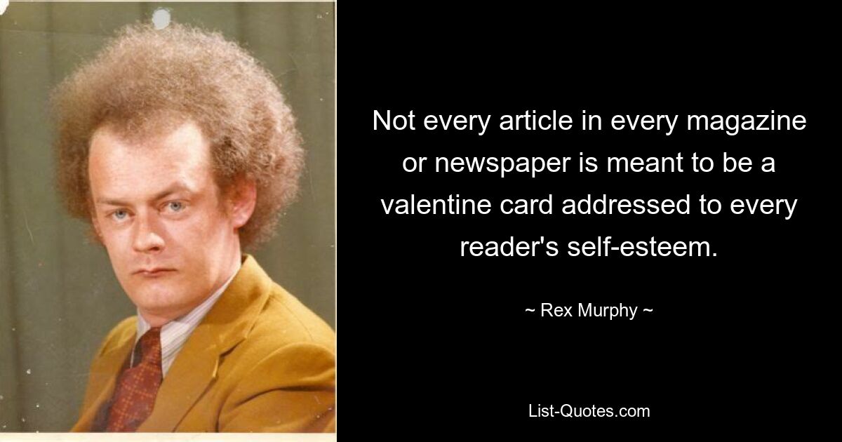 Not every article in every magazine or newspaper is meant to be a valentine card addressed to every reader's self-esteem. — © Rex Murphy