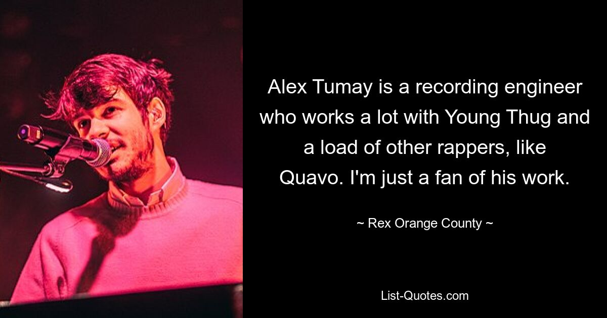 Alex Tumay ist ein Toningenieur, der viel mit Young Thug und vielen anderen Rappern wie Quavo zusammenarbeitet. Ich bin einfach ein Fan seiner Arbeit. — © Rex Orange County