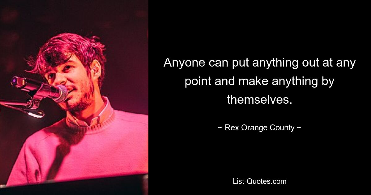 Anyone can put anything out at any point and make anything by themselves. — © Rex Orange County