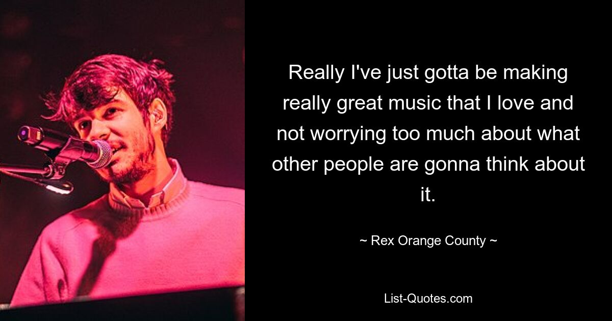 Really I've just gotta be making really great music that I love and not worrying too much about what other people are gonna think about it. — © Rex Orange County