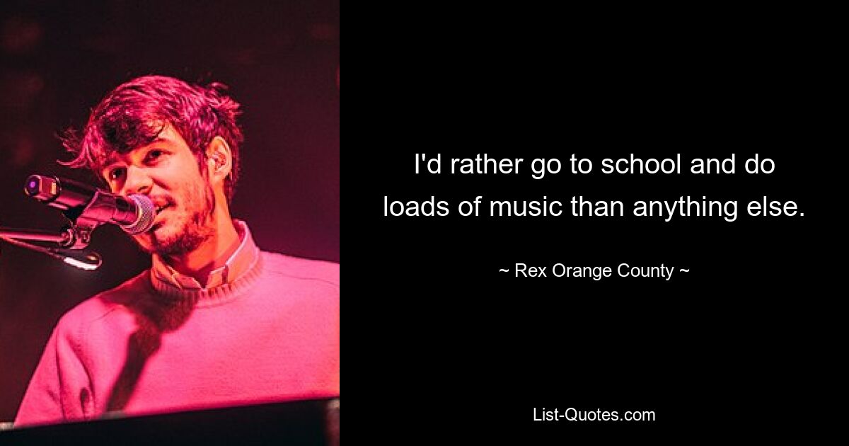 I'd rather go to school and do loads of music than anything else. — © Rex Orange County