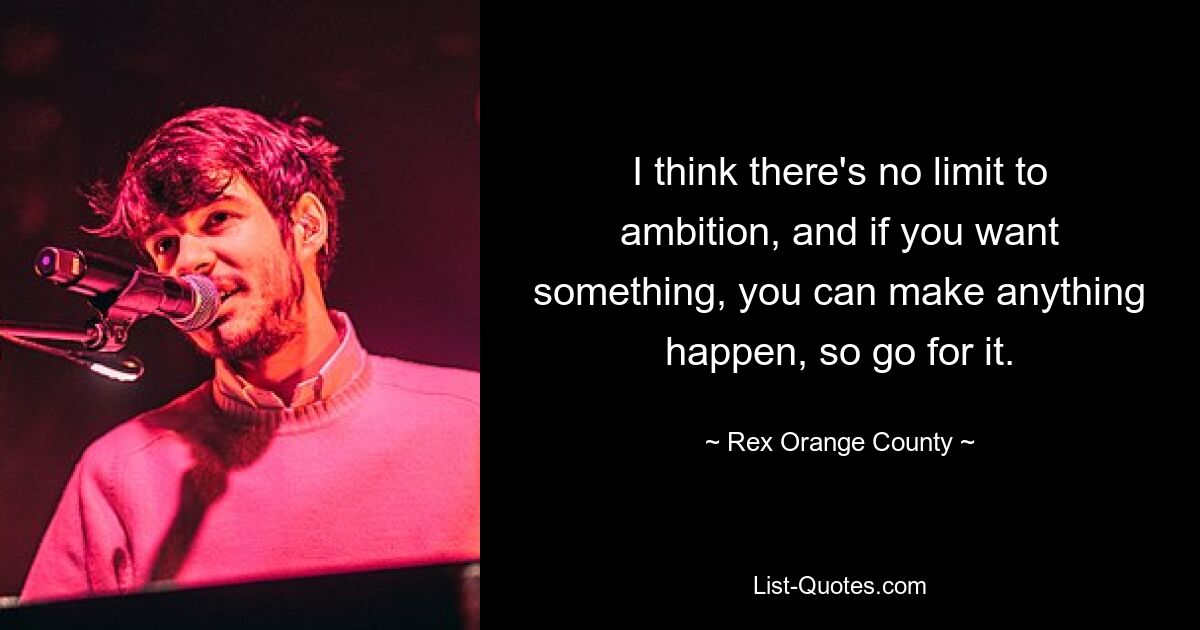 I think there's no limit to ambition, and if you want something, you can make anything happen, so go for it. — © Rex Orange County