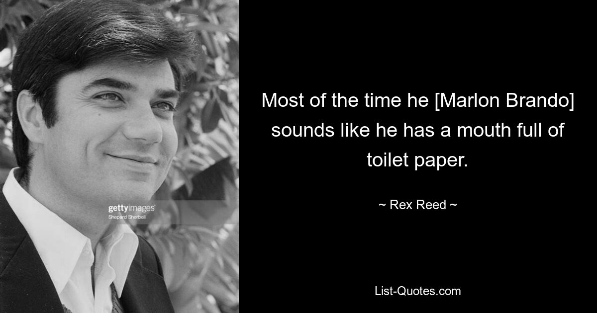 Most of the time he [Marlon Brando] sounds like he has a mouth full of toilet paper. — © Rex Reed