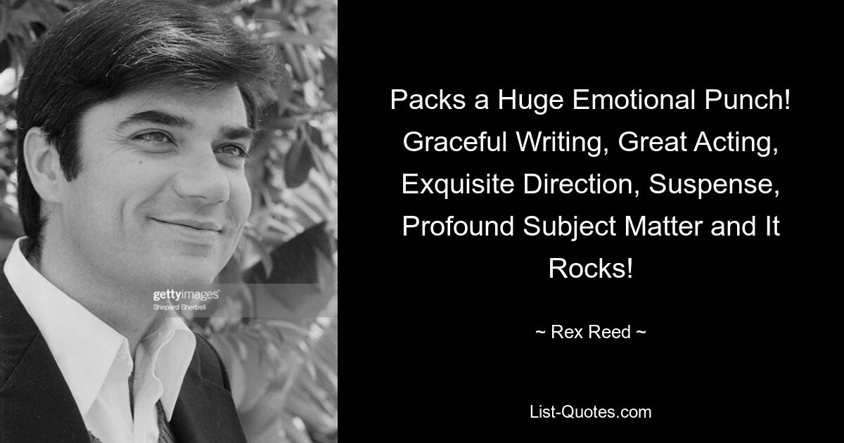 Packs a Huge Emotional Punch! Graceful Writing, Great Acting, Exquisite Direction, Suspense, Profound Subject Matter and It Rocks! — © Rex Reed