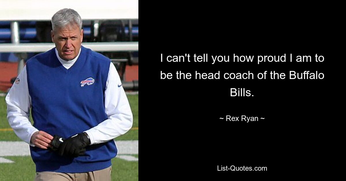 I can't tell you how proud I am to be the head coach of the Buffalo Bills. — © Rex Ryan