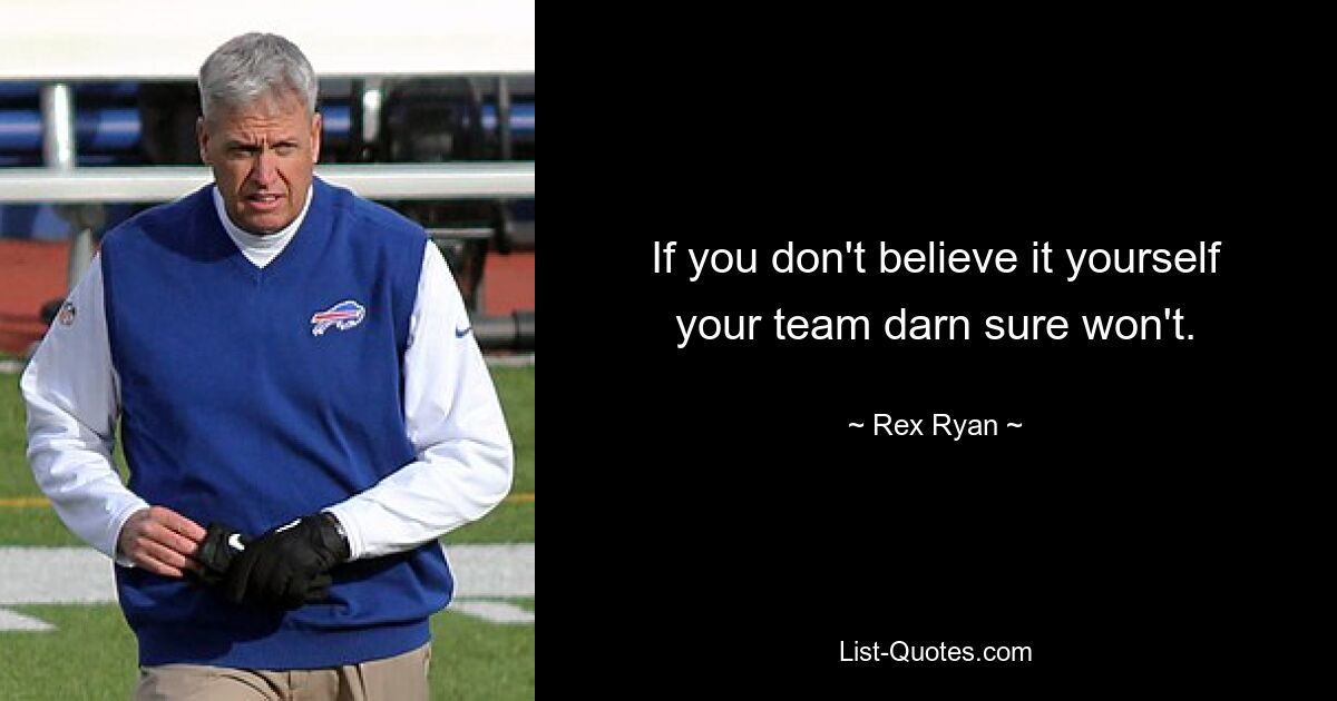 If you don't believe it yourself your team darn sure won't. — © Rex Ryan