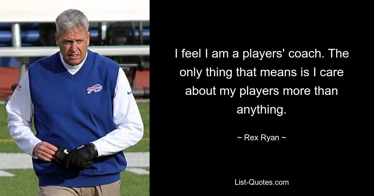 I feel I am a players' coach. The only thing that means is I care about my players more than anything. — © Rex Ryan