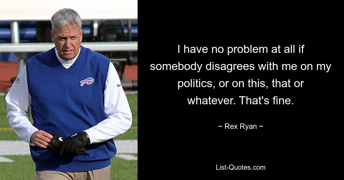 I have no problem at all if somebody disagrees with me on my politics, or on this, that or whatever. That's fine. — © Rex Ryan