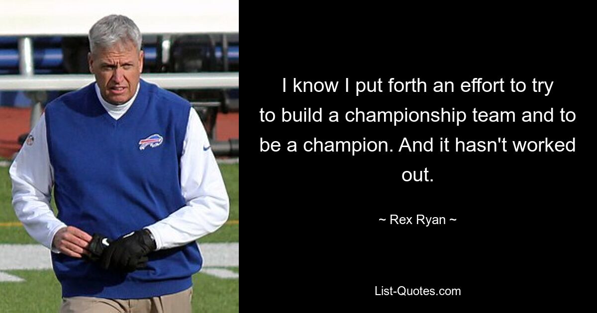 I know I put forth an effort to try to build a championship team and to be a champion. And it hasn't worked out. — © Rex Ryan