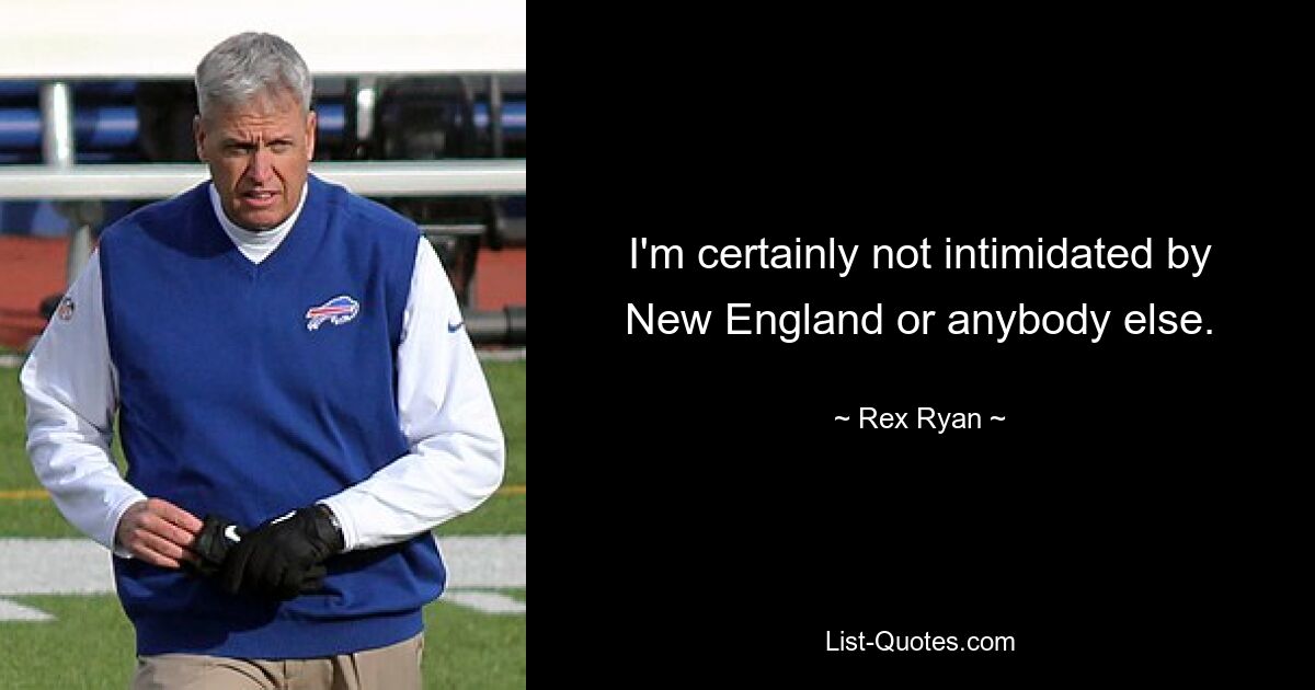 I'm certainly not intimidated by New England or anybody else. — © Rex Ryan