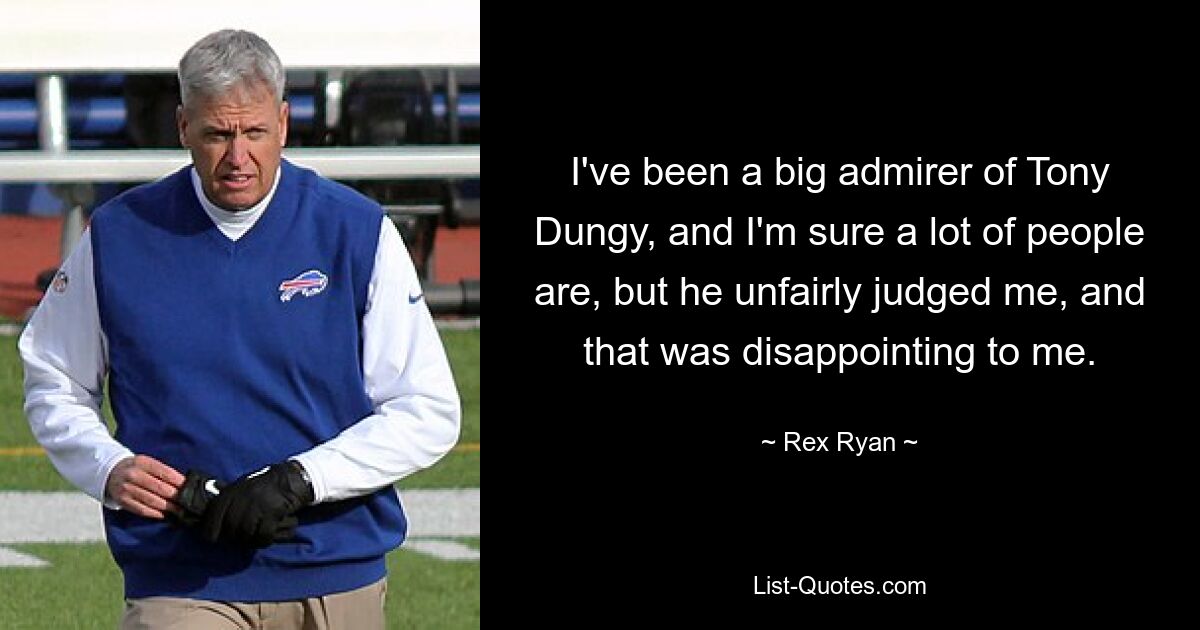 I've been a big admirer of Tony Dungy, and I'm sure a lot of people are, but he unfairly judged me, and that was disappointing to me. — © Rex Ryan