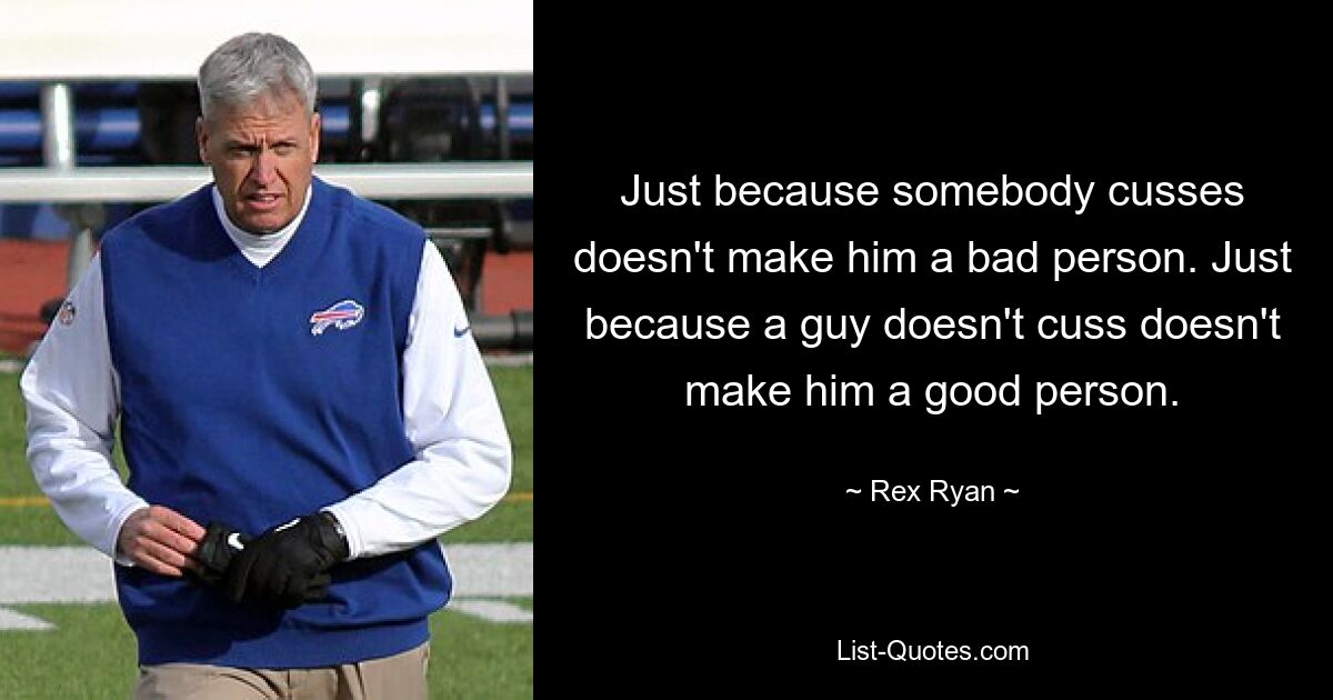 Just because somebody cusses doesn't make him a bad person. Just because a guy doesn't cuss doesn't make him a good person. — © Rex Ryan