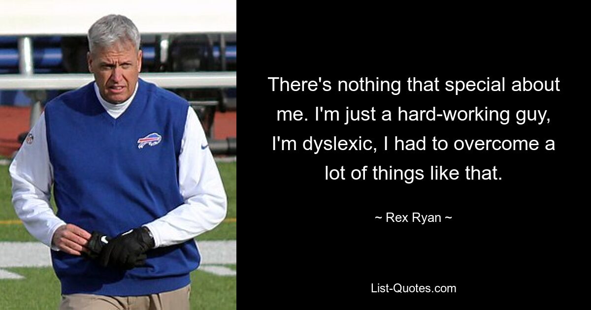 There's nothing that special about me. I'm just a hard-working guy, I'm dyslexic, I had to overcome a lot of things like that. — © Rex Ryan