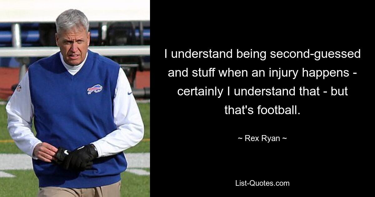 I understand being second-guessed and stuff when an injury happens - certainly I understand that - but that's football. — © Rex Ryan