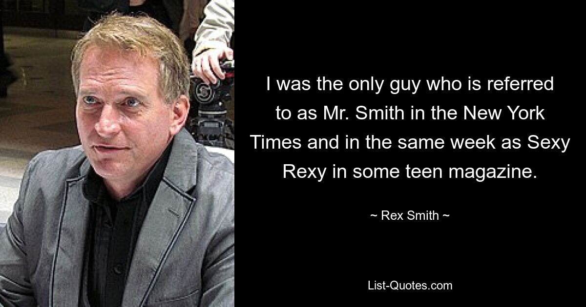 I was the only guy who is referred to as Mr. Smith in the New York Times and in the same week as Sexy Rexy in some teen magazine. — © Rex Smith