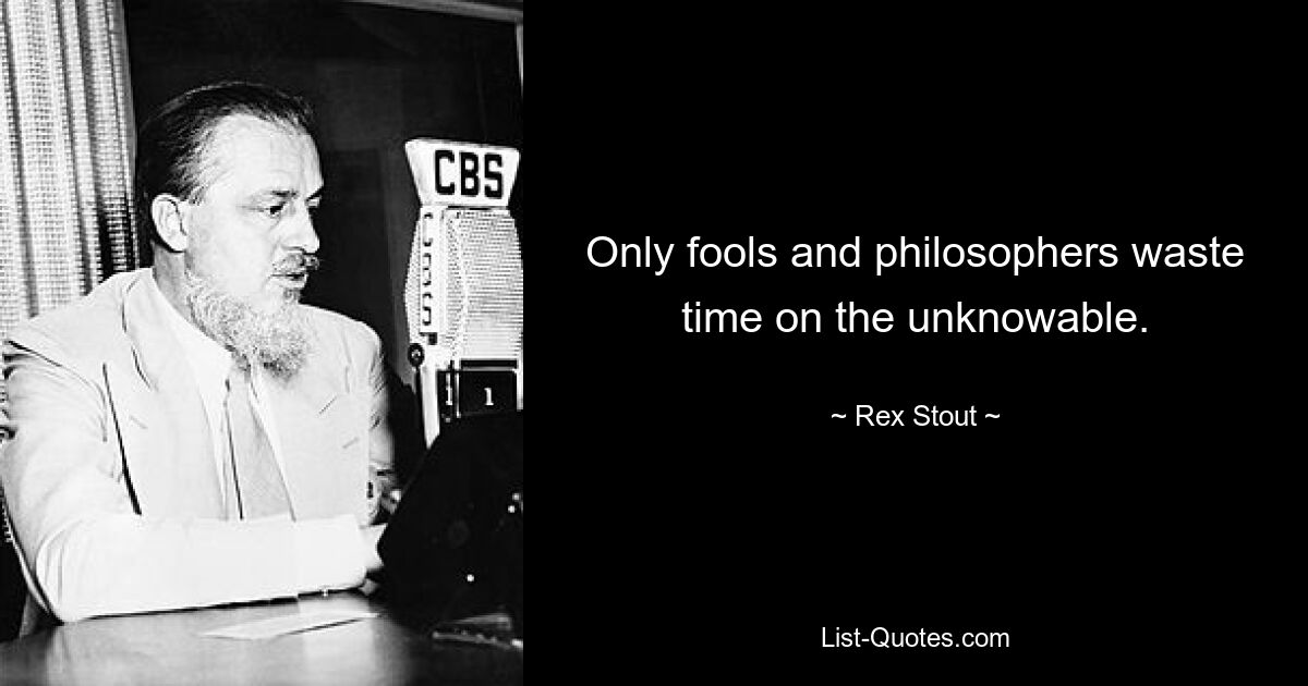 Only fools and philosophers waste time on the unknowable. — © Rex Stout