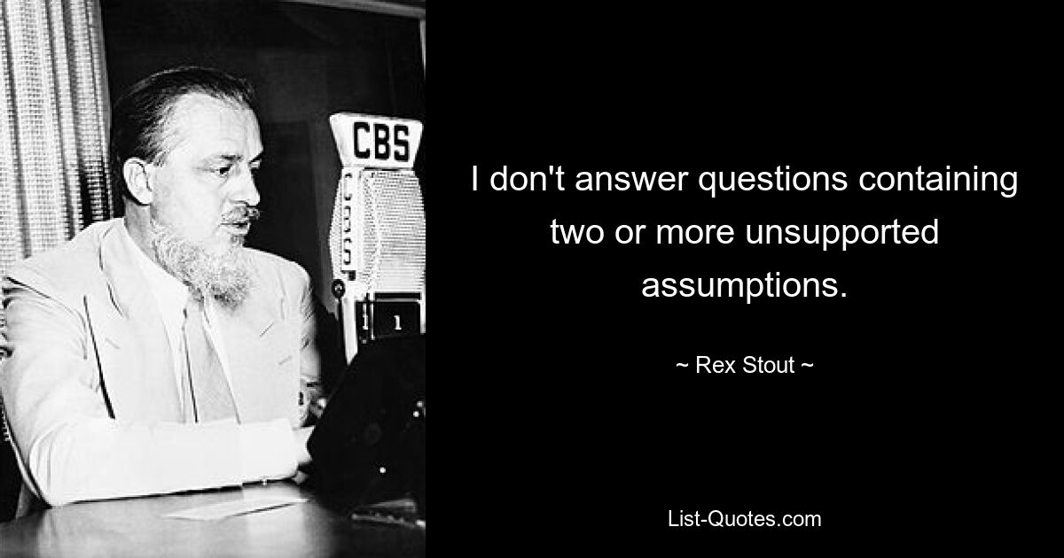 I don't answer questions containing two or more unsupported assumptions. — © Rex Stout