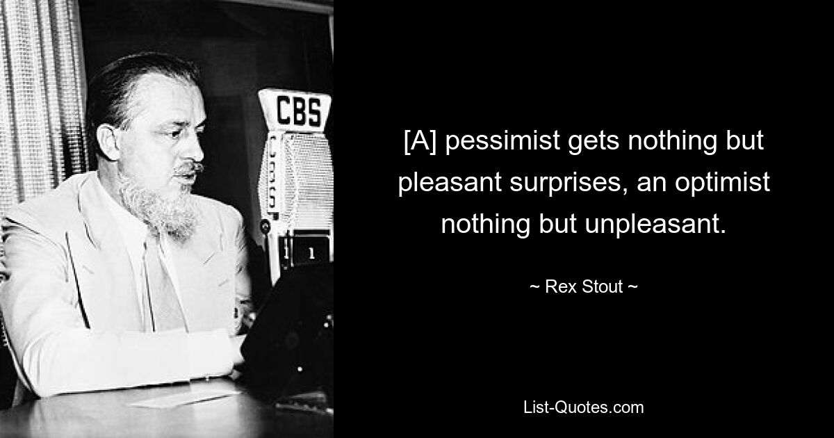 [A] pessimist gets nothing but pleasant surprises, an optimist nothing but unpleasant. — © Rex Stout