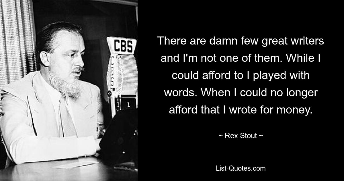 There are damn few great writers and I'm not one of them. While I could afford to I played with words. When I could no longer afford that I wrote for money. — © Rex Stout