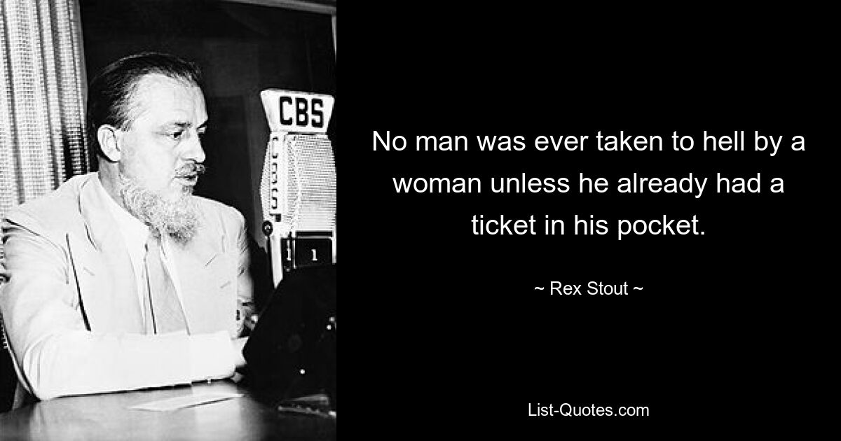 No man was ever taken to hell by a woman unless he already had a ticket in his pocket. — © Rex Stout