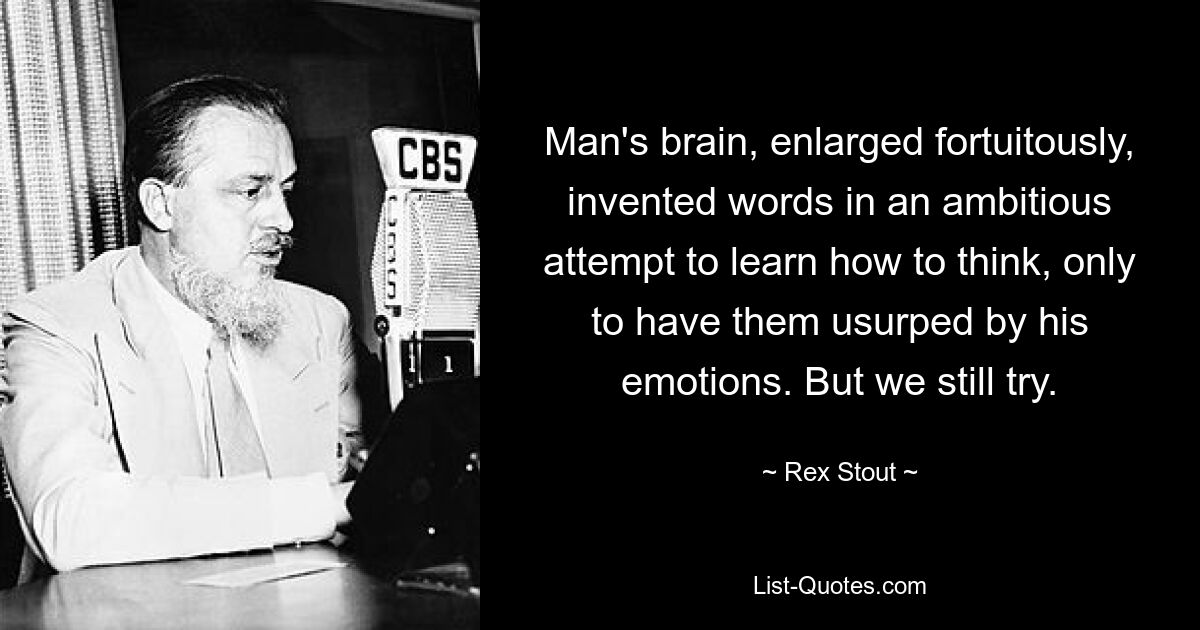 Man's brain, enlarged fortuitously, invented words in an ambitious attempt to learn how to think, only to have them usurped by his emotions. But we still try. — © Rex Stout