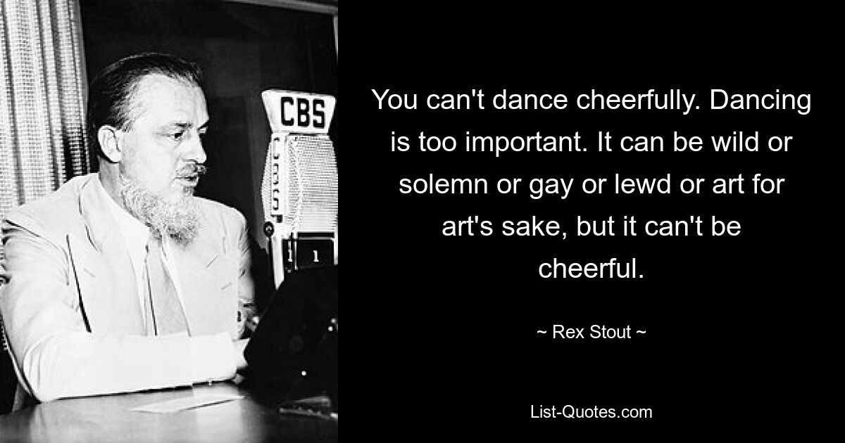 You can't dance cheerfully. Dancing is too important. It can be wild or solemn or gay or lewd or art for art's sake, but it can't be cheerful. — © Rex Stout