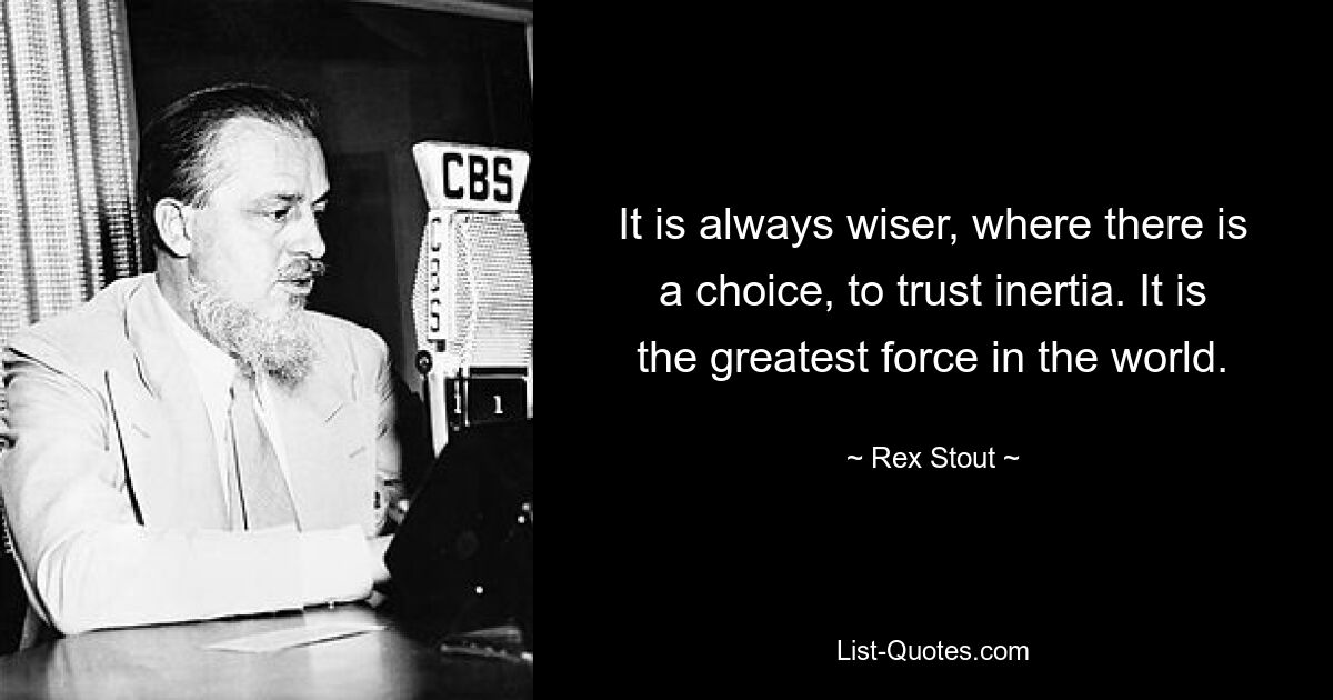 It is always wiser, where there is a choice, to trust inertia. It is the greatest force in the world. — © Rex Stout